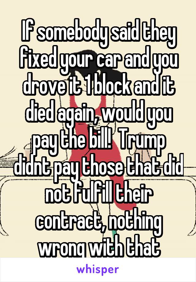 If somebody said they fixed your car and you drove it 1 block and it died again, would you pay the bill!  Trump didnt pay those that did not fulfill their contract, nothing wrong with that