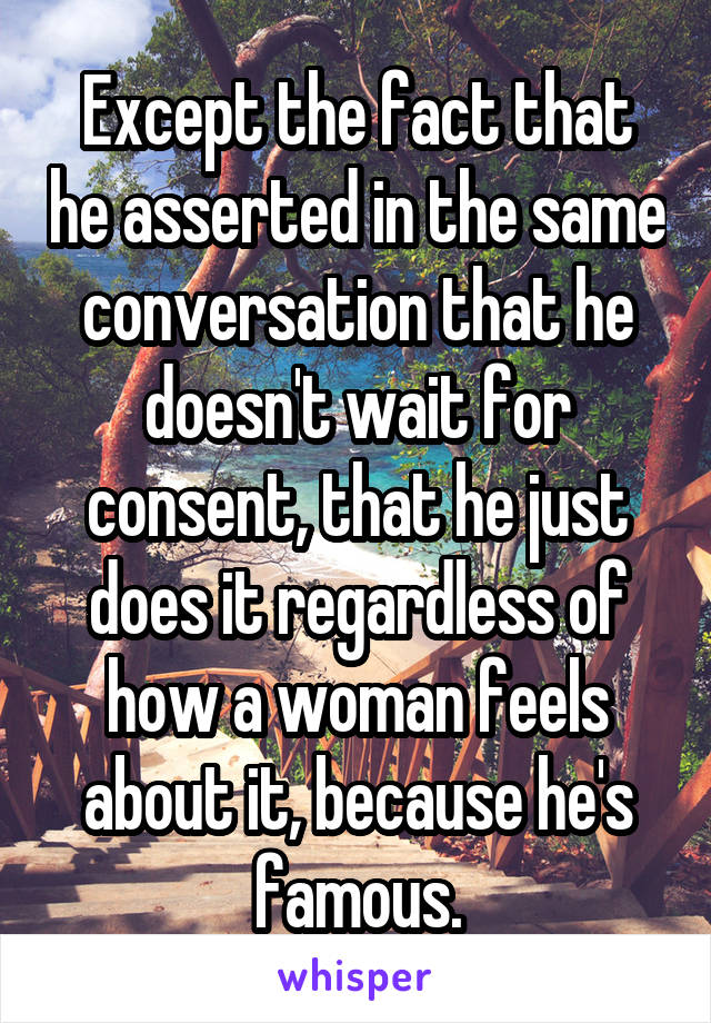 Except the fact that he asserted in the same conversation that he doesn't wait for consent, that he just does it regardless of how a woman feels about it, because he's famous.