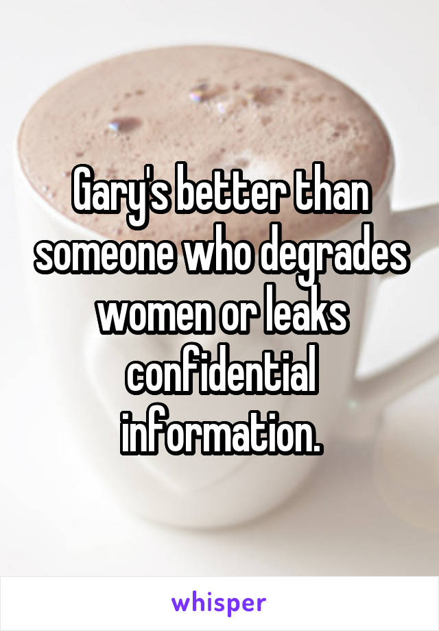 Gary's better than someone who degrades women or leaks confidential information.