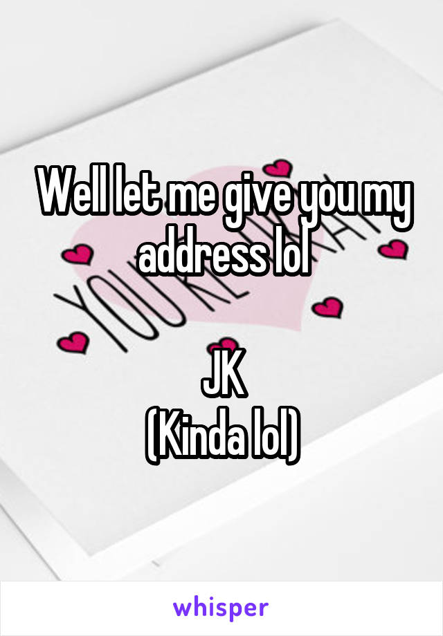 Well let me give you my address lol

JK
(Kinda lol)