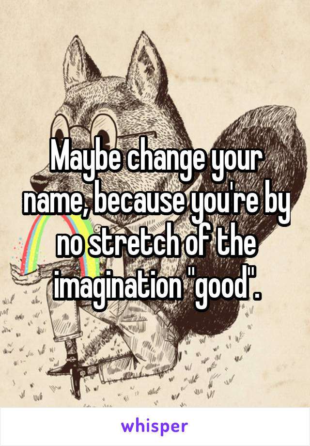 Maybe change your name, because you're by no stretch of the imagination "good".