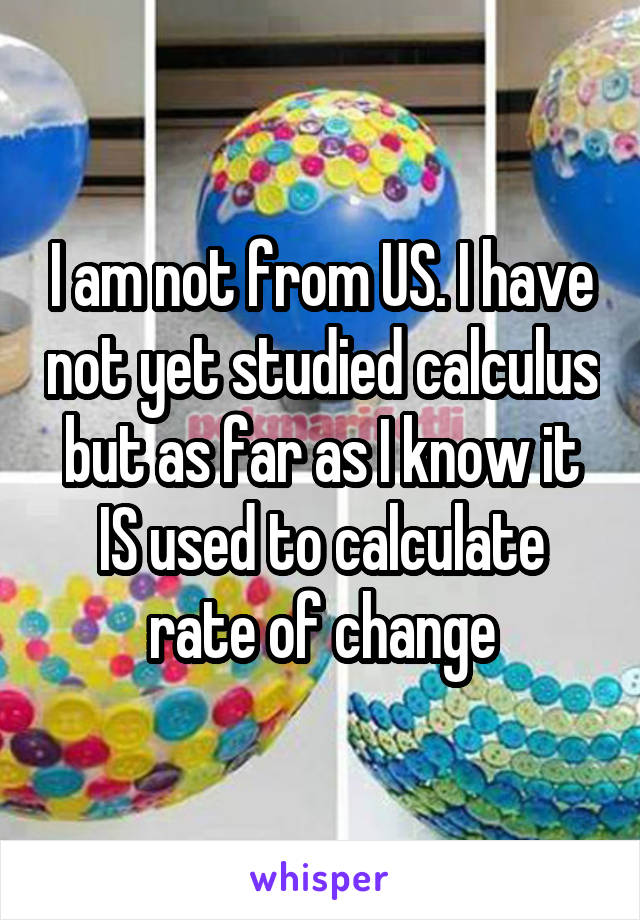 I am not from US. I have not yet studied calculus but as far as I know it IS used to calculate rate of change