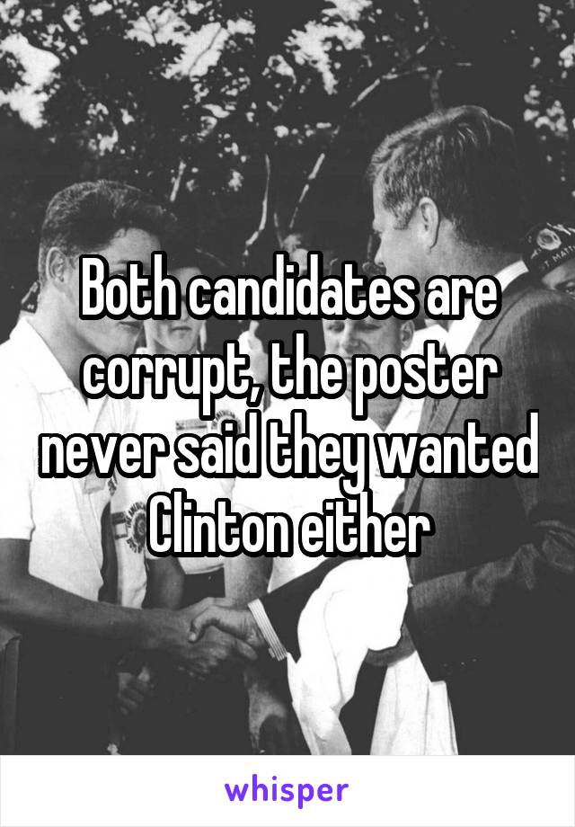 Both candidates are corrupt, the poster never said they wanted Clinton either