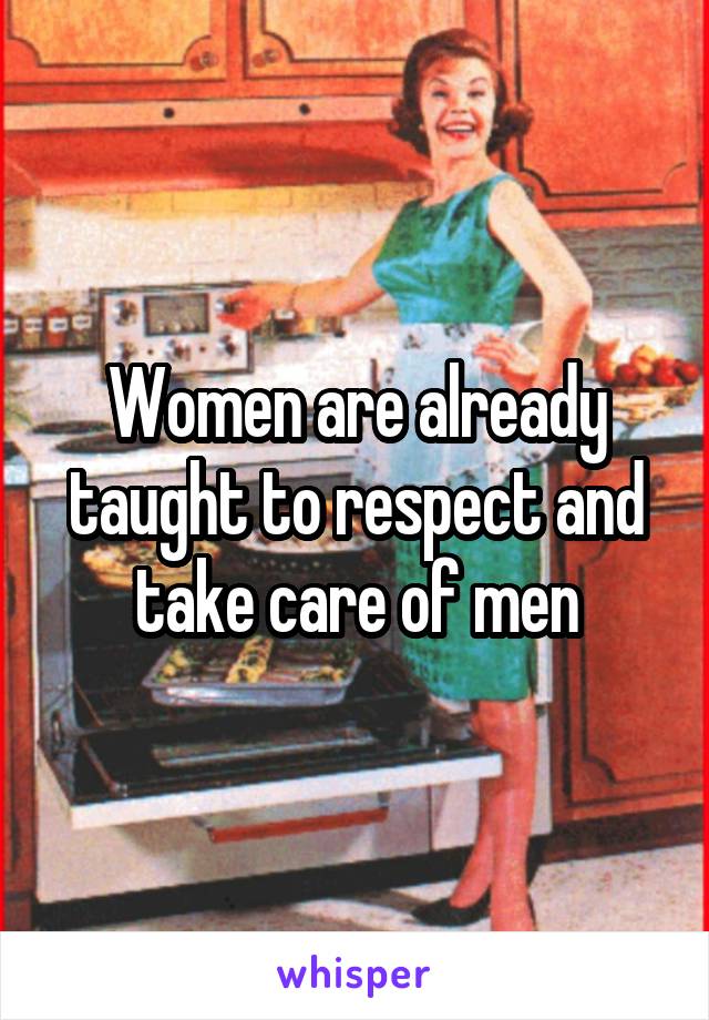Women are already taught to respect and take care of men