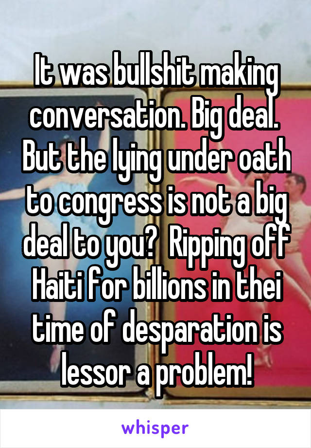 It was bullshit making conversation. Big deal.  But the lying under oath to congress is not a big deal to you?  Ripping off Haiti for billions in thei time of desparation is lessor a problem!