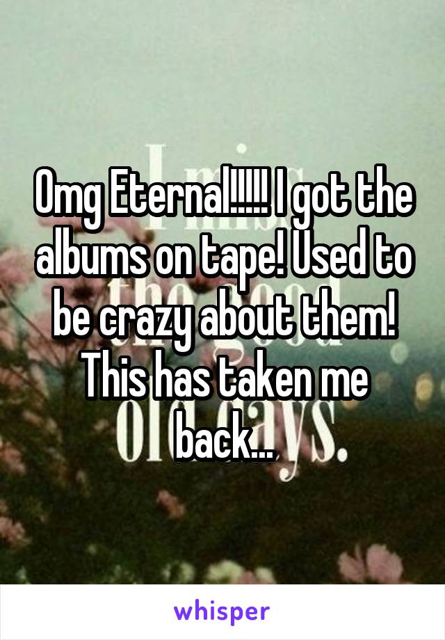 Omg Eternal!!!!! I got the albums on tape! Used to be crazy about them! This has taken me back...