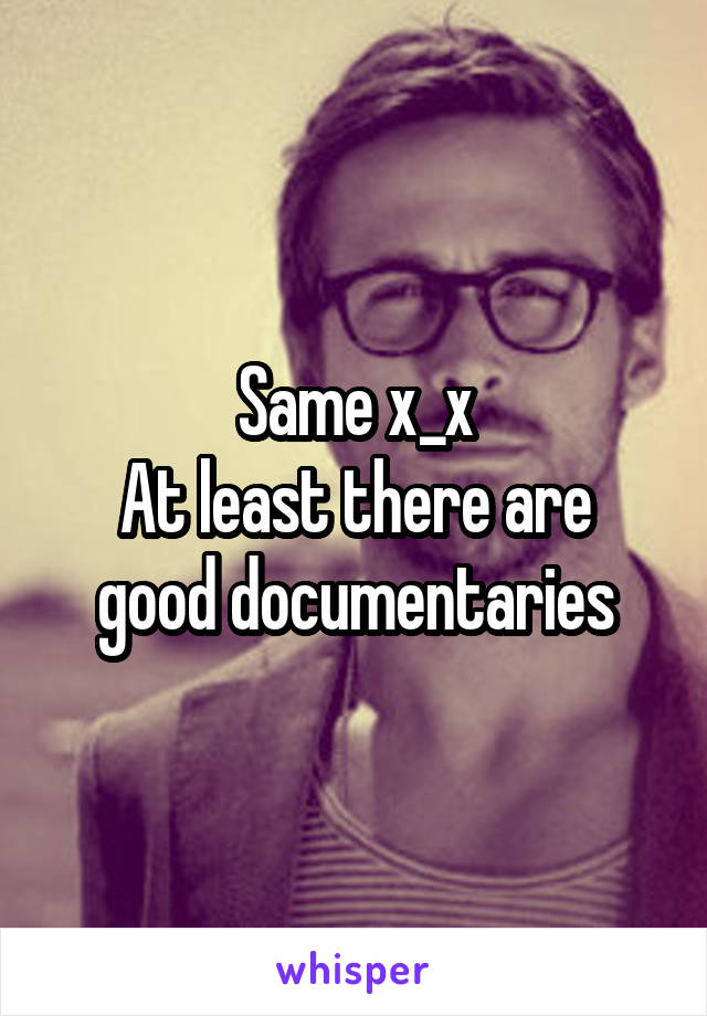 Same x_x
At least there are good documentaries