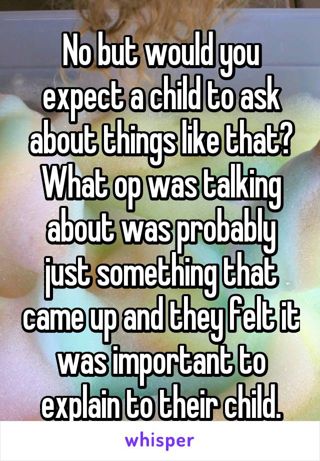 No but would you expect a child to ask about things like that? What op was talking about was probably just something that came up and they felt it was important to explain to their child.