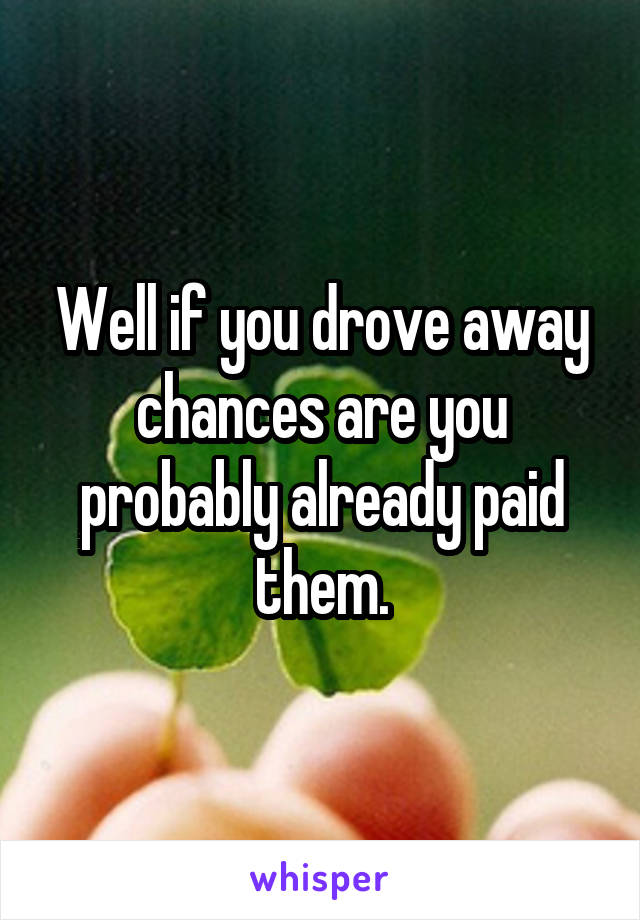 Well if you drove away chances are you probably already paid them.