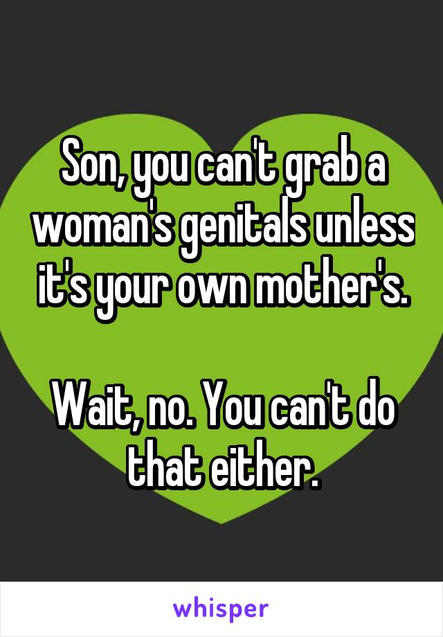 Son, you can't grab a woman's genitals unless it's your own mother's.

Wait, no. You can't do that either.