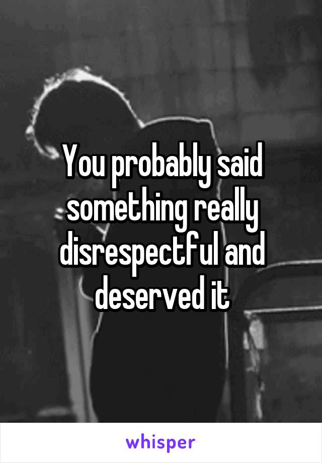 You probably said something really disrespectful and deserved it