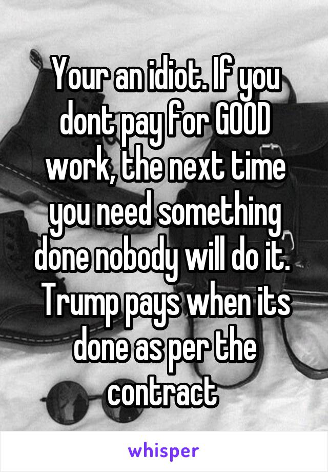 Your an idiot. If you dont pay for GOOD work, the next time you need something done nobody will do it.  Trump pays when its done as per the contract 