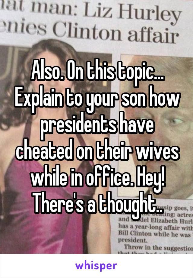 Also. On this topic... Explain to your son how presidents have cheated on their wives while in office. Hey! There's a thought..