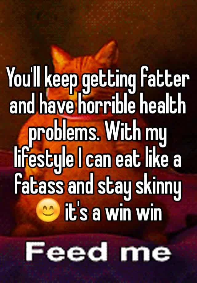 you-ll-keep-getting-fatter-and-have-horrible-health-problems-with-my