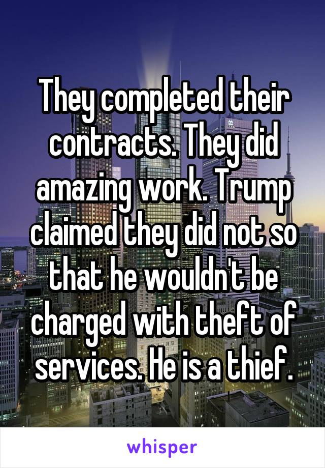 They completed their contracts. They did amazing work. Trump claimed they did not so that he wouldn't be charged with theft of services. He is a thief.