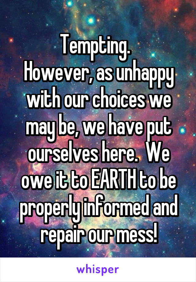 Tempting.  
However, as unhappy with our choices we may be, we have put ourselves here.  We owe it to EARTH to be properly informed and repair our mess!