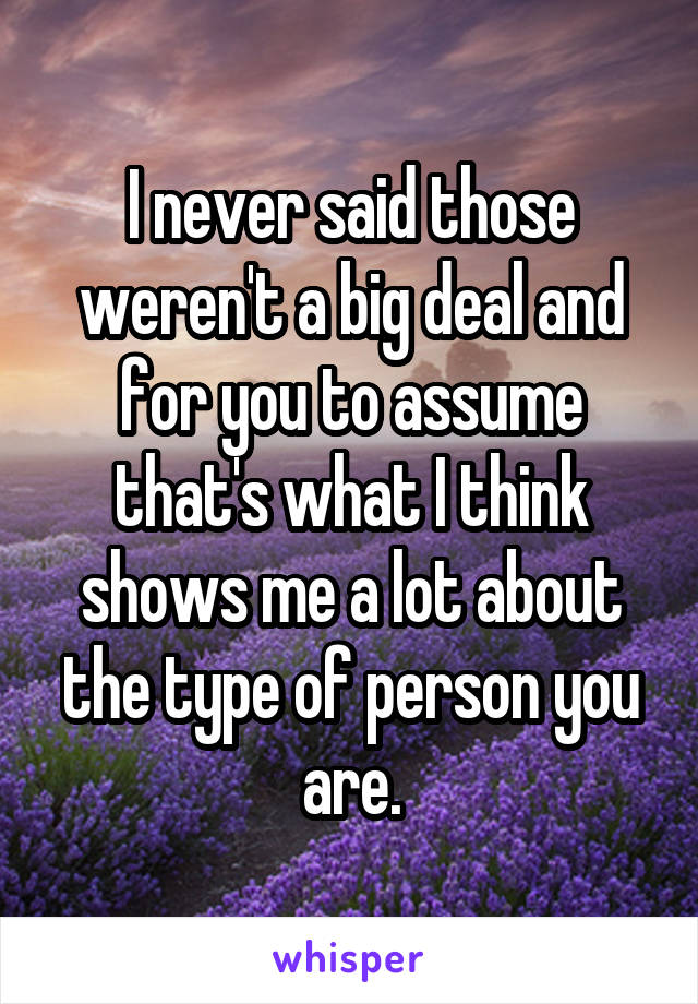 I never said those weren't a big deal and for you to assume that's what I think shows me a lot about the type of person you are.