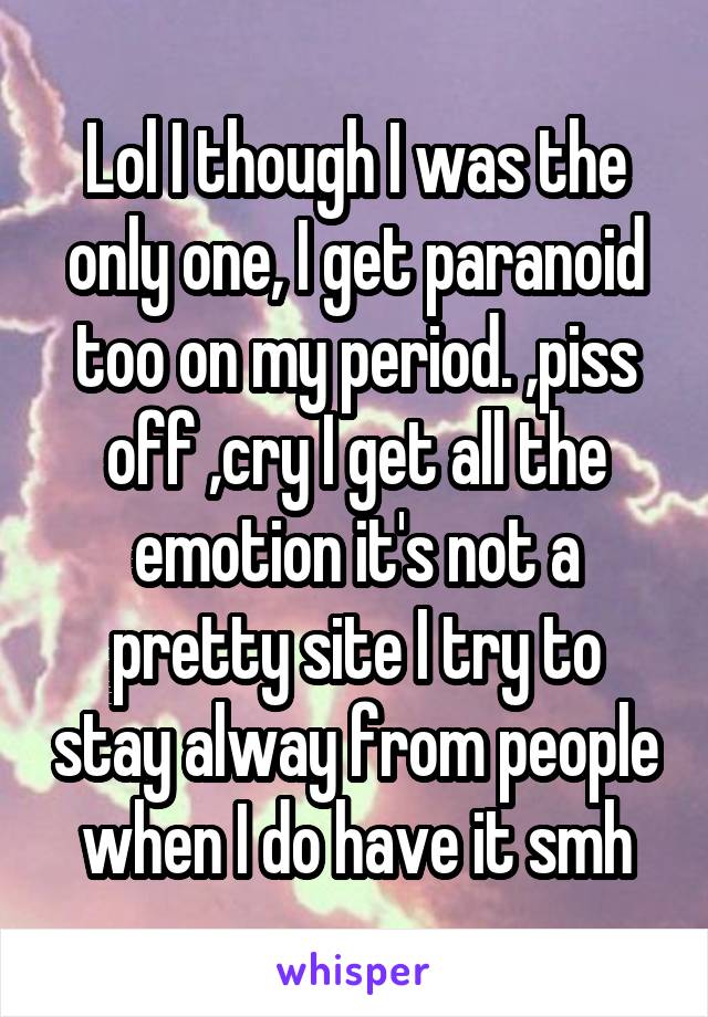 Lol I though I was the only one, I get paranoid too on my period. ,piss off ,cry I get all the emotion it's not a pretty site I try to stay alway from people when I do have it smh