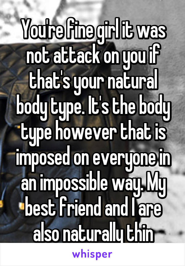 You're fine girl it was not attack on you if that's your natural body type. It's the body type however that is imposed on everyone in an impossible way. My best friend and I are also naturally thin