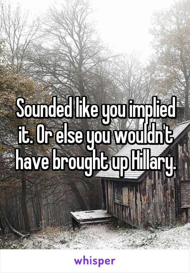 Sounded like you implied it. Or else you wouldn't have brought up Hillary.