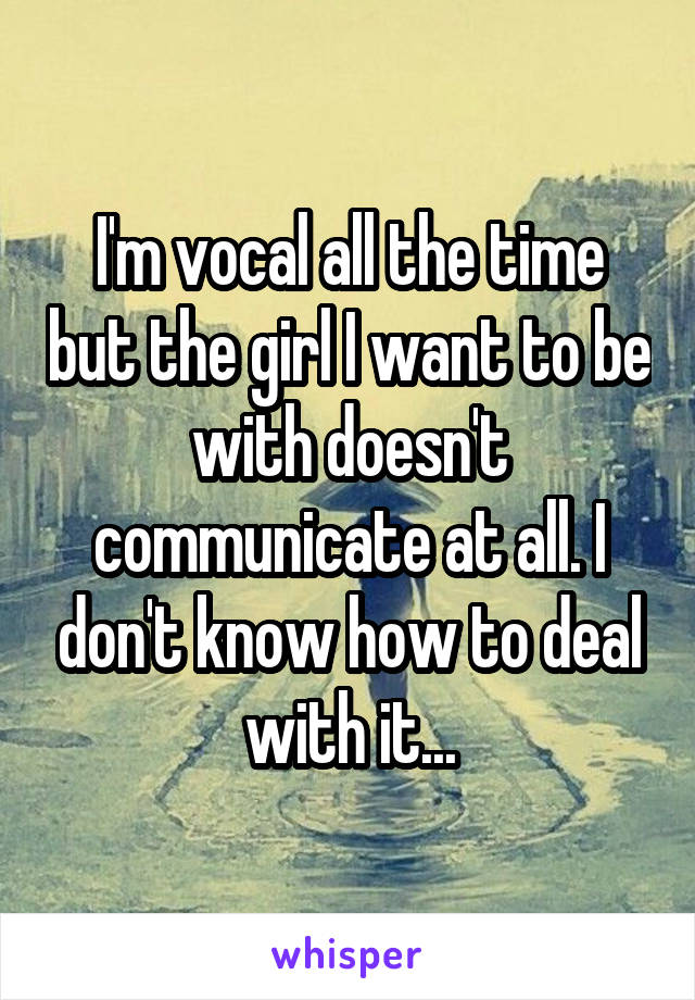 I'm vocal all the time but the girl I want to be with doesn't communicate at all. I don't know how to deal with it...