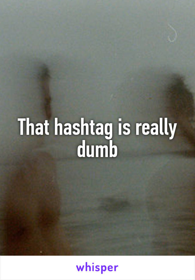 That hashtag is really dumb