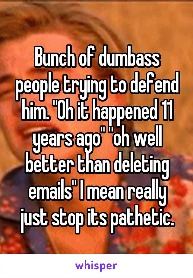Bunch of dumbass people trying to defend him. "Oh it happened 11 years ago" "oh well better than deleting emails" I mean really just stop its pathetic.