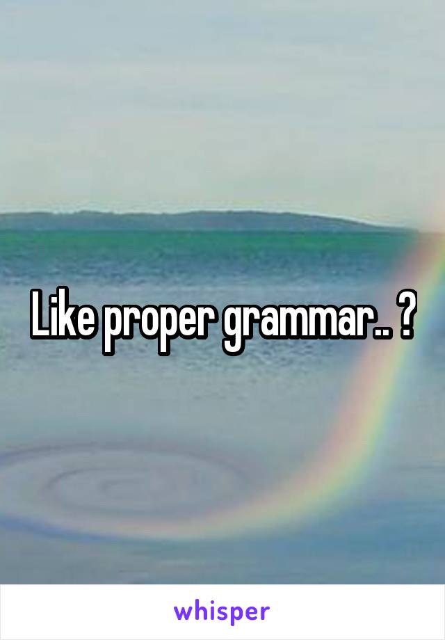 Like proper grammar.. ?