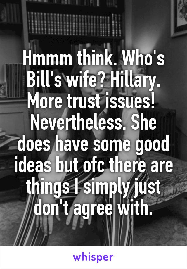 Hmmm think. Who's Bill's wife? Hillary. More trust issues! 
Nevertheless. She does have some good ideas but ofc there are things I simply just don't agree with.