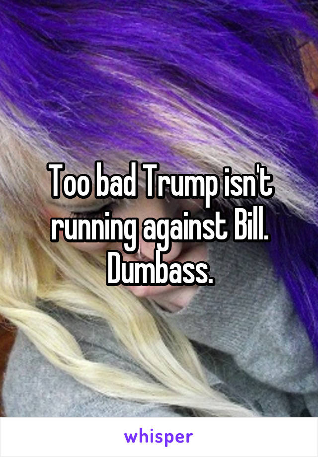 Too bad Trump isn't running against Bill. Dumbass.