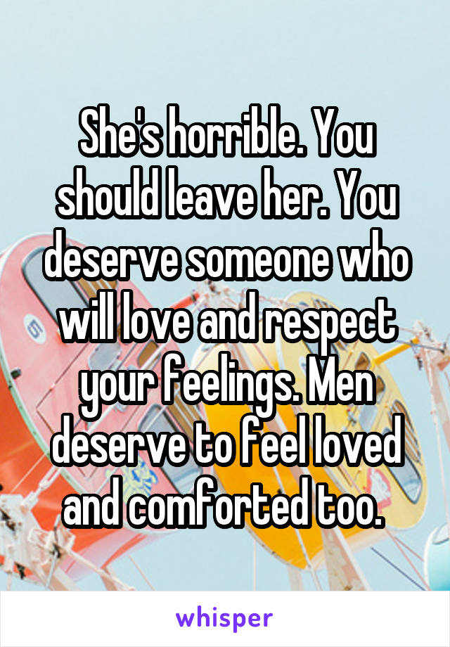 She's horrible. You should leave her. You deserve someone who will love and respect your feelings. Men deserve to feel loved and comforted too. 