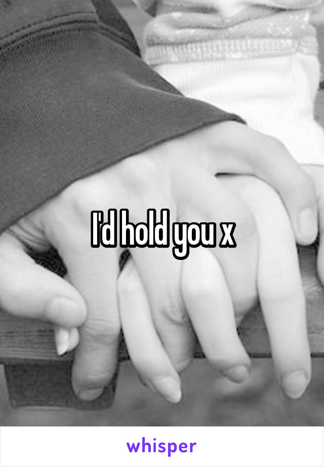 I'd hold you x