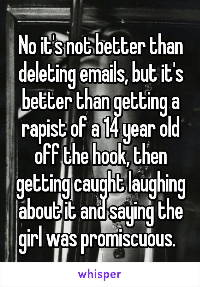 No it's not better than deleting emails, but it's better than getting a rapist of a 14 year old off the hook, then getting caught laughing about it and saying the girl was promiscuous.  