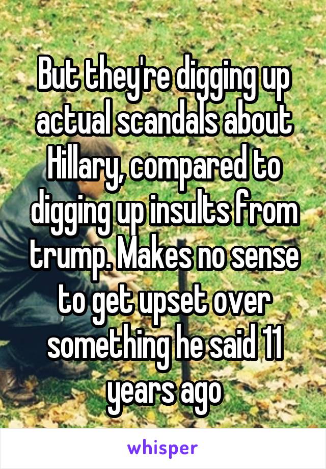 But they're digging up actual scandals about Hillary, compared to digging up insults from trump. Makes no sense to get upset over something he said 11 years ago