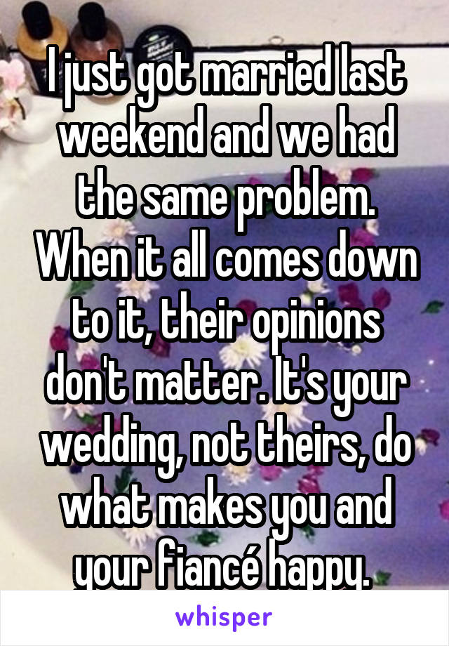 I just got married last weekend and we had the same problem. When it all comes down to it, their opinions don't matter. It's your wedding, not theirs, do what makes you and your fiancé happy. 