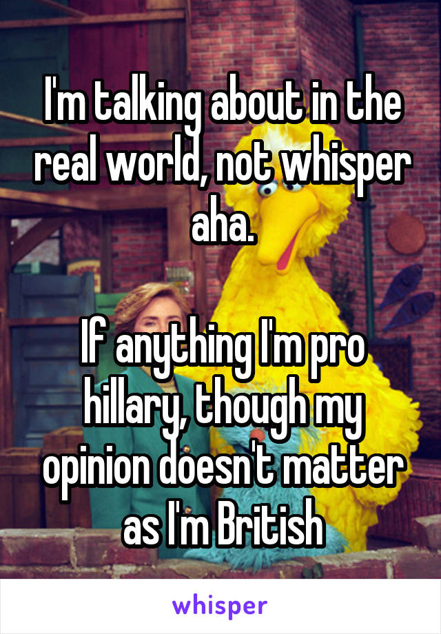 I'm talking about in the real world, not whisper aha.

If anything I'm pro hillary, though my opinion doesn't matter as I'm British