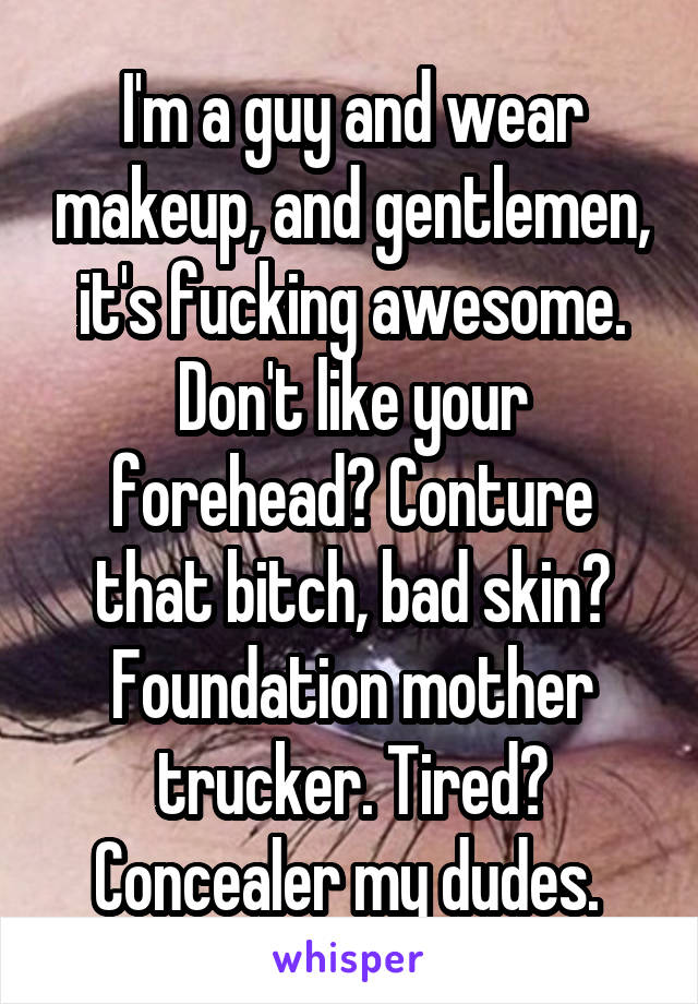 I'm a guy and wear makeup, and gentlemen, it's fucking awesome. Don't like your forehead? Conture that bitch, bad skin? Foundation mother trucker. Tired? Concealer my dudes. 