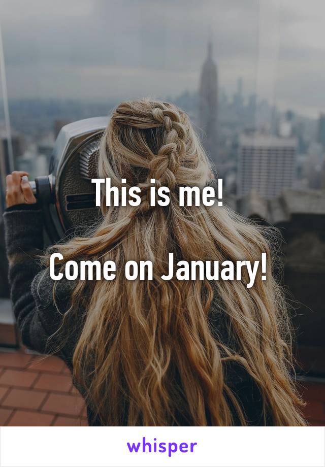 This is me! 

Come on January! 