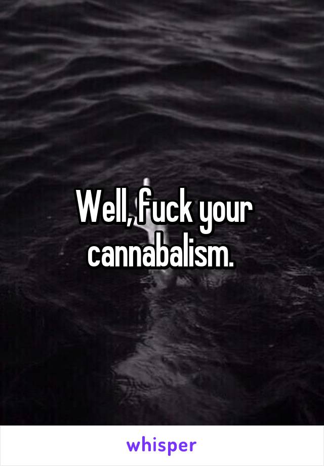 Well, fuck your cannabalism. 