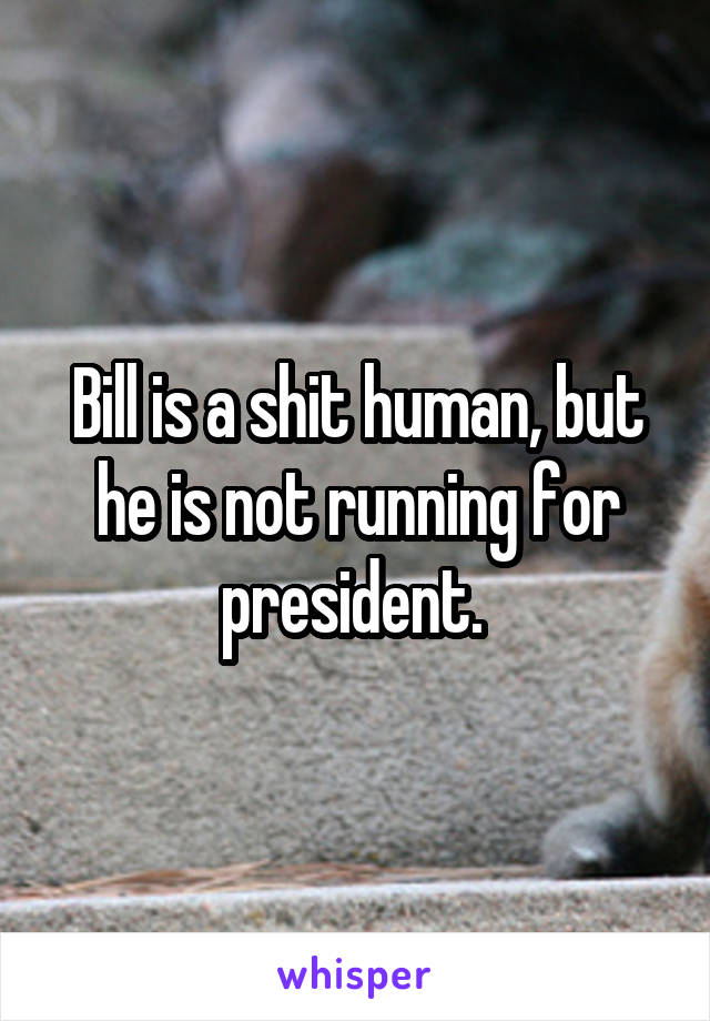 Bill is a shit human, but he is not running for president. 