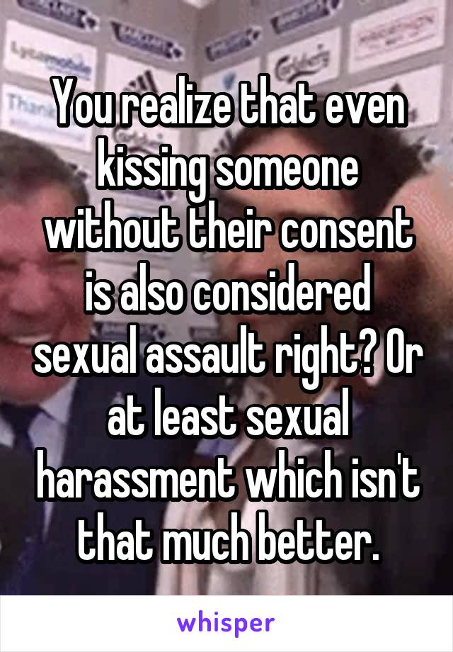 You realize that even kissing someone without their consent is also considered sexual assault right? Or at least sexual harassment which isn't that much better.