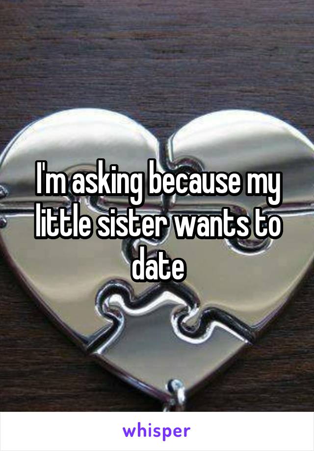I'm asking because my little sister wants to date