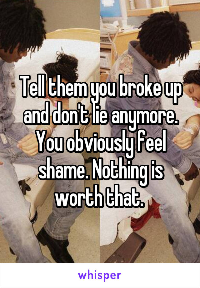 Tell them you broke up and don't lie anymore. You obviously feel shame. Nothing is worth that. 