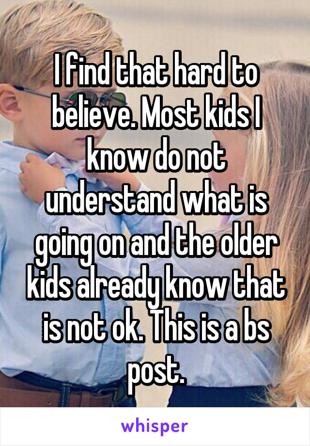 I find that hard to believe. Most kids I know do not understand what is going on and the older kids already know that is not ok. This is a bs post.