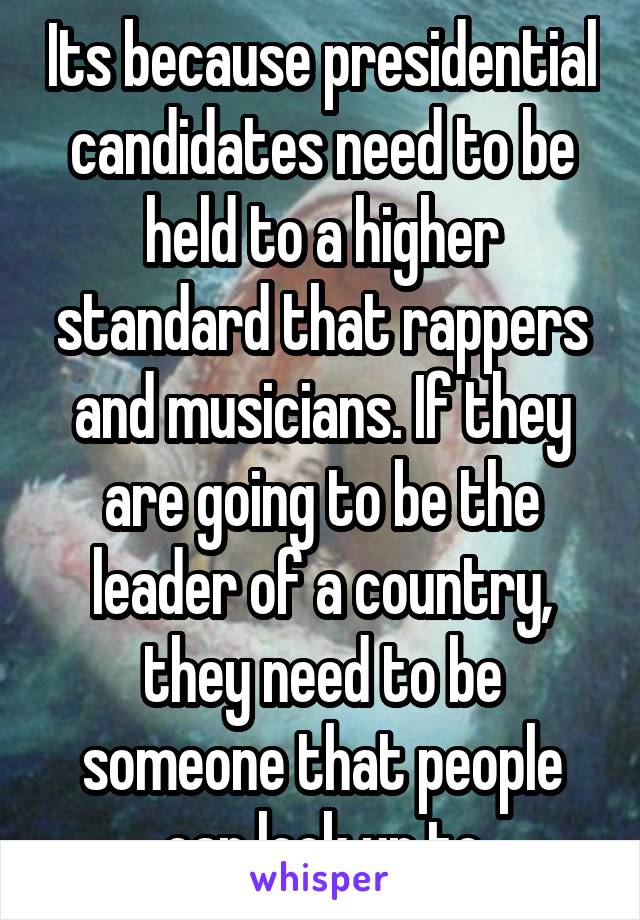 Its because presidential candidates need to be held to a higher standard that rappers and musicians. If they are going to be the leader of a country, they need to be someone that people can look up to