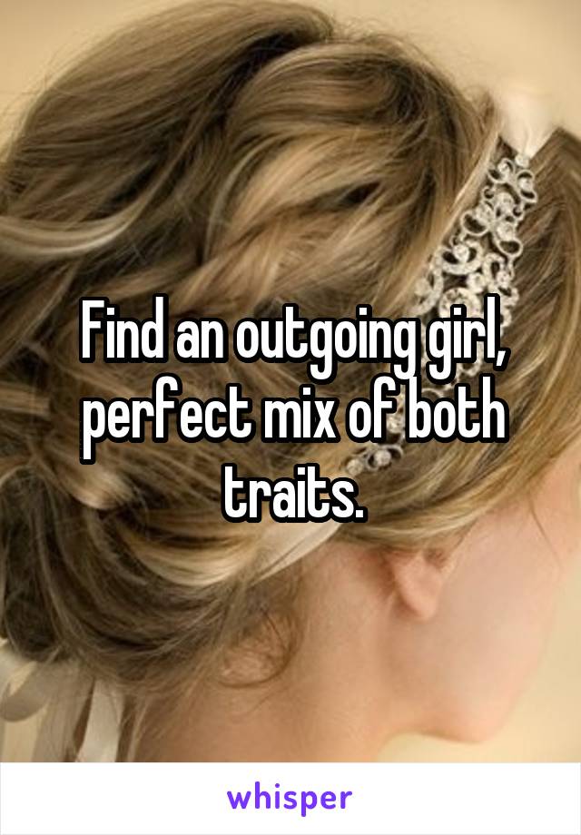 Find an outgoing girl, perfect mix of both traits.