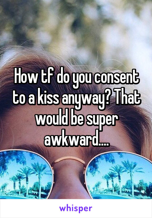 How tf do you consent to a kiss anyway? That would be super awkward....