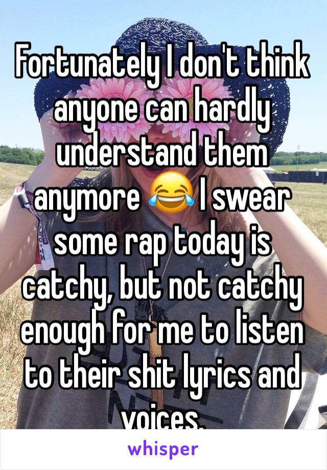 Fortunately I don't think anyone can hardly understand them anymore 😂 I swear some rap today is catchy, but not catchy enough for me to listen to their shit lyrics and voices.