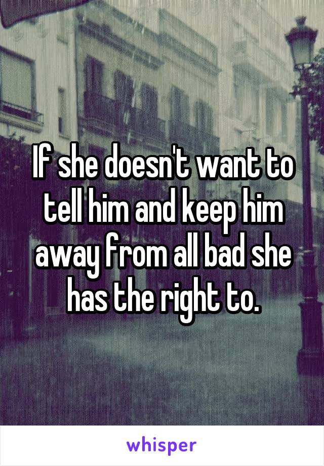 If she doesn't want to tell him and keep him away from all bad she has the right to.