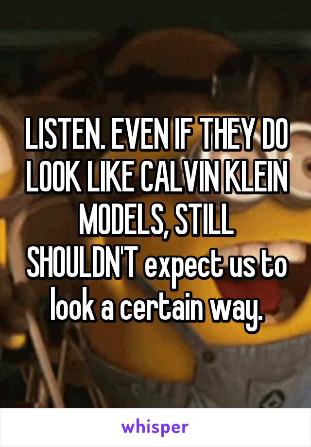 LISTEN. EVEN IF THEY DO LOOK LIKE CALVIN KLEIN MODELS, STILL SHOULDN'T expect us to look a certain way.